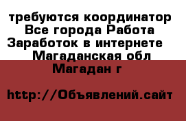 требуются координатор - Все города Работа » Заработок в интернете   . Магаданская обл.,Магадан г.